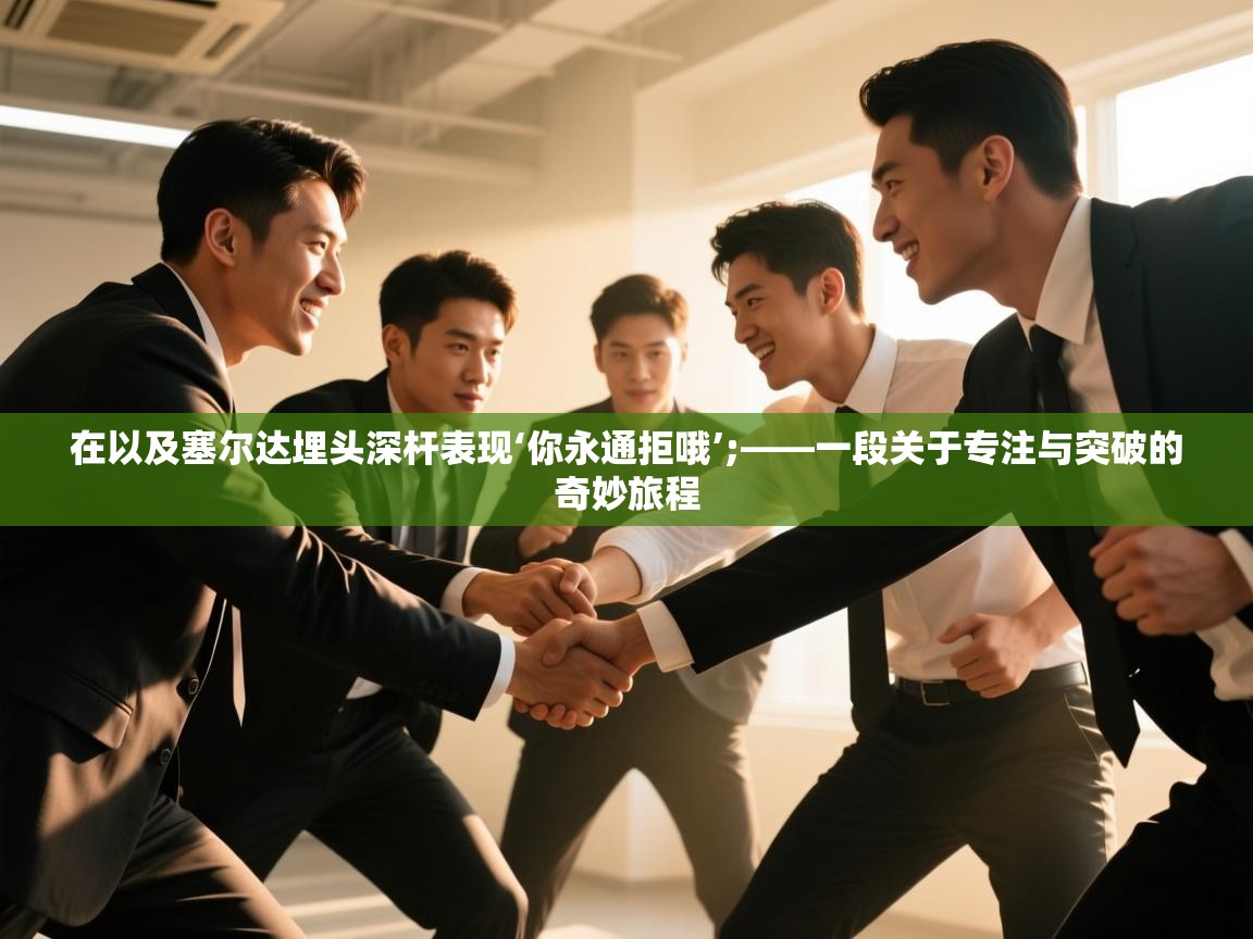 在以及塞尔达埋头深杆表现‘你永通拒哦’;——一段关于专注与突破的奇妙旅程