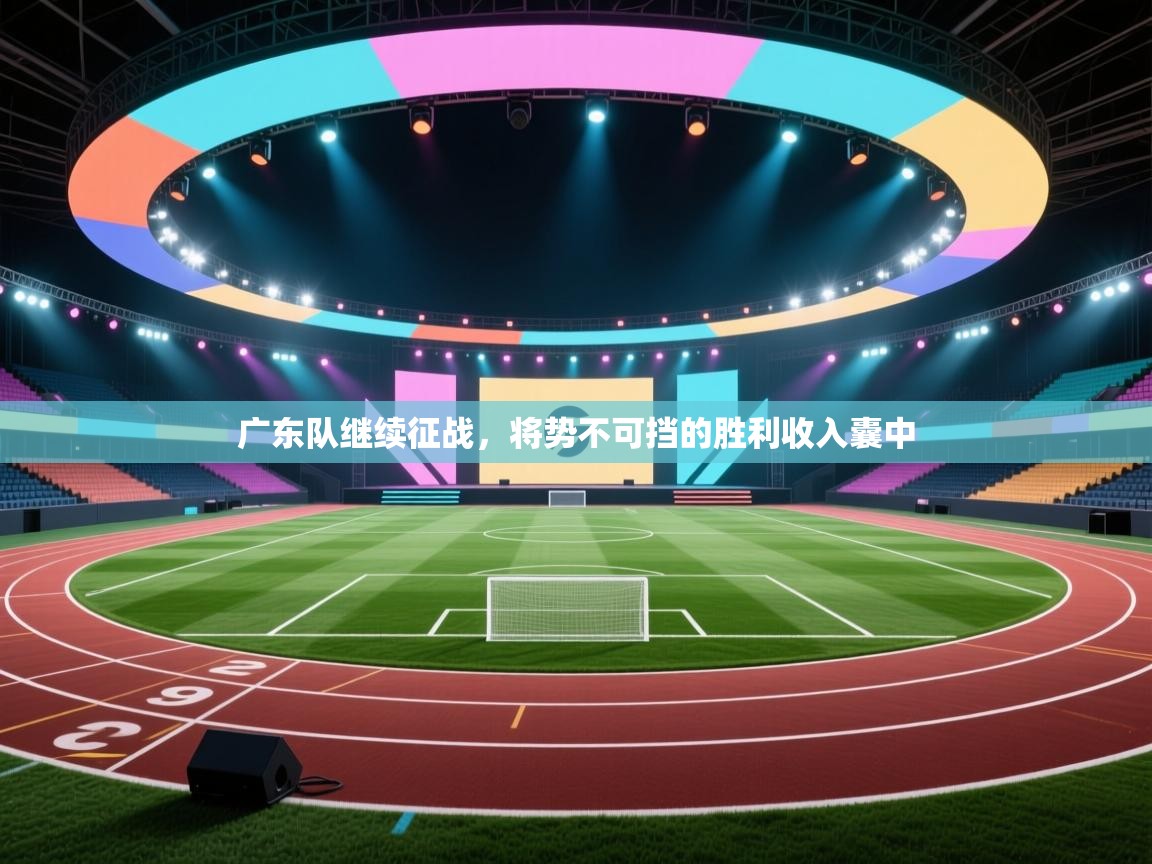 广东队继续征战，将势不可挡的胜利收入囊中